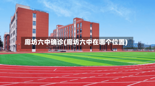 廊坊六中确诊(廊坊六中在哪个位置)