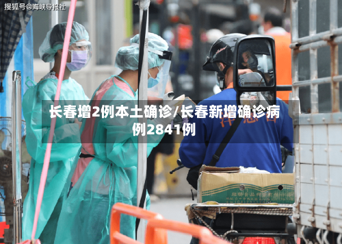 长春增2例本土确诊/长春新增确诊病例2841例
