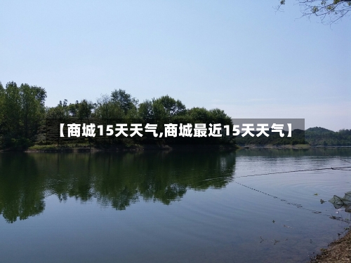 【商城15天天气,商城最近15天天气】
