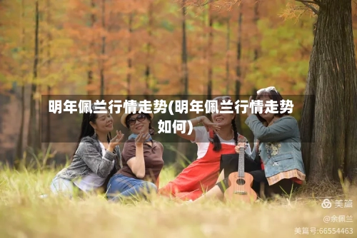 明年佩兰行情走势(明年佩兰行情走势如何)