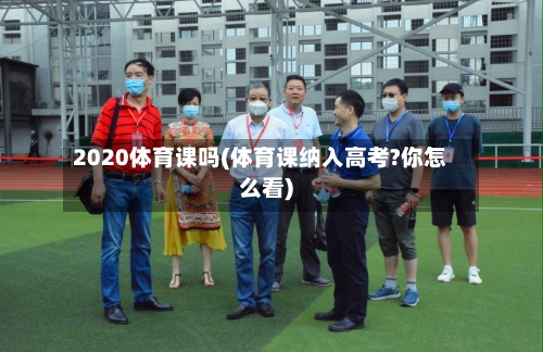 2020体育课吗(体育课纳入高考?你怎么看)