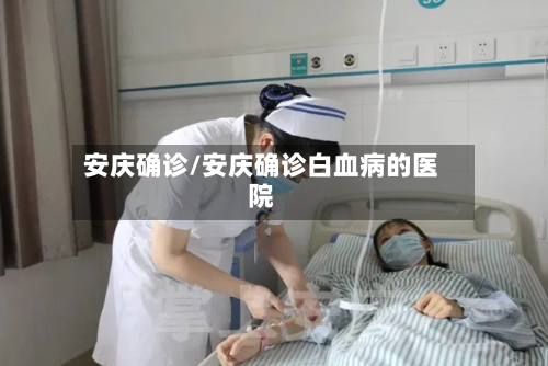 安庆确诊/安庆确诊白血病的医院