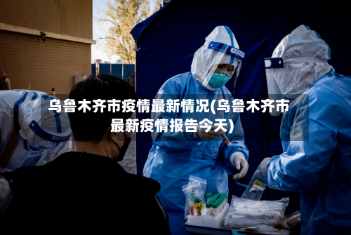 乌鲁木齐市疫情最新情况(乌鲁木齐市最新疫情报告今天)