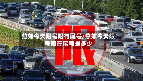 燕郊今天限号限行尾号/燕郊今天限号限行尾号是多少
