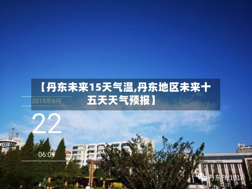 【丹东未来15天气温,丹东地区未来十五天天气预报】