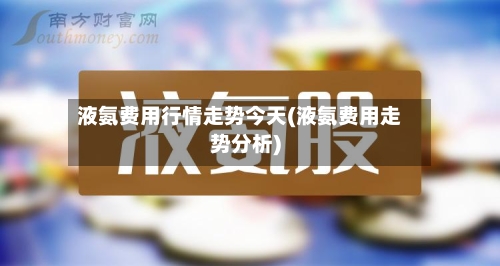 液氨费用行情走势今天(液氨费用走势分析)