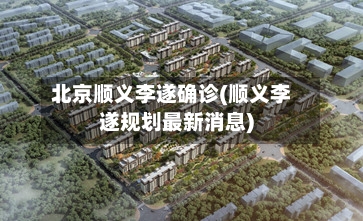 北京顺义李遂确诊(顺义李遂规划最新消息)