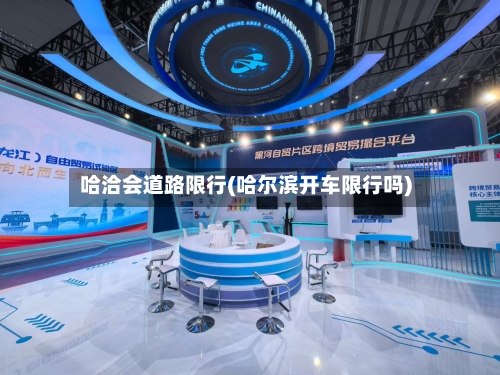 哈洽会道路限行(哈尔滨开车限行吗)