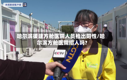 哈尔滨援建方舱医院人员检出阳性/哈尔滨方舱医院招人吗?