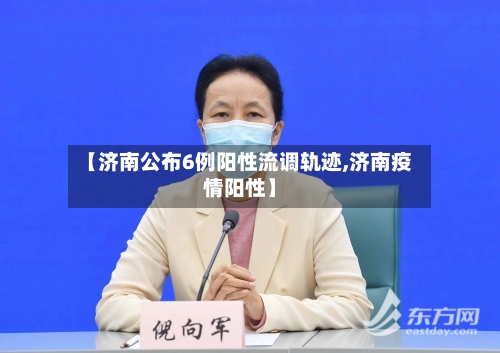 【济南公布6例阳性流调轨迹,济南疫情阳性】