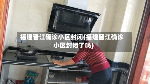 福建晋江确诊小区封闭(福建晋江确诊小区封闭了吗)