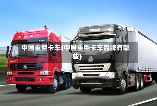 中国重型卡车(中国重型卡车品牌有哪些)