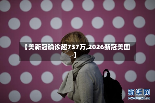 【美新冠确诊超737万,2026新冠美国】