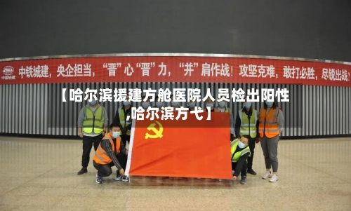 【哈尔滨援建方舱医院人员检出阳性,哈尔滨方弋】