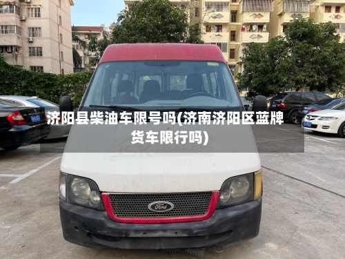 济阳县柴油车限号吗(济南济阳区蓝牌货车限行吗)