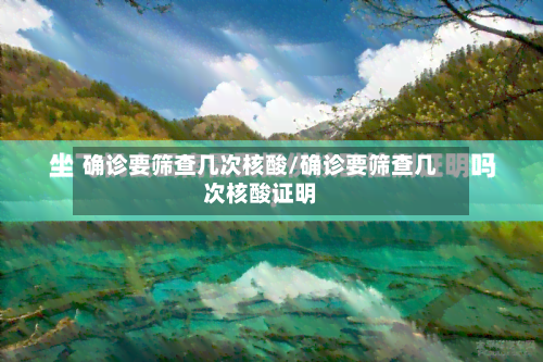 确诊要筛查几次核酸/确诊要筛查几次核酸证明