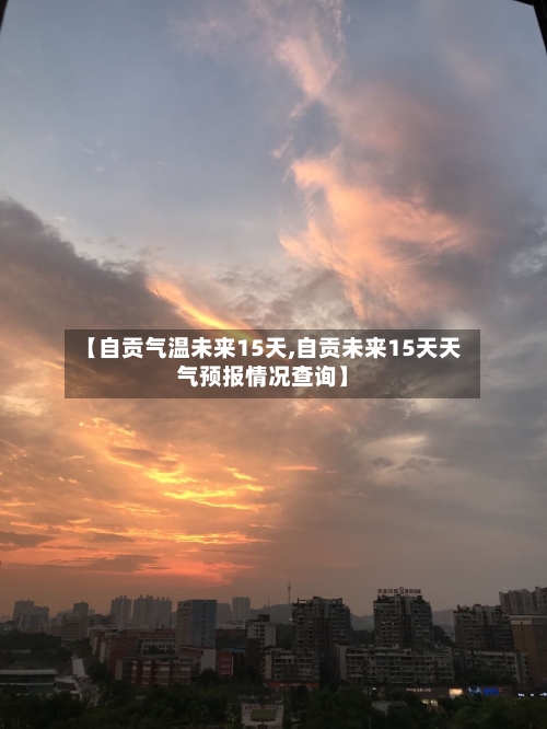 【自贡气温未来15天,自贡未来15天天气预报情况查询】