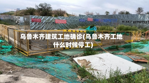乌鲁木齐建筑工地确诊(乌鲁木齐工地什么时候停工)