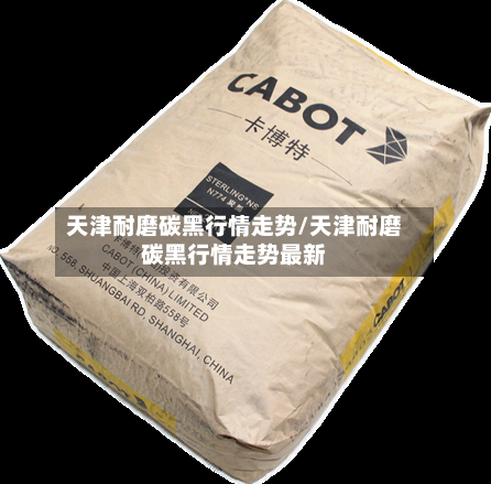天津耐磨碳黑行情走势/天津耐磨碳黑行情走势最新