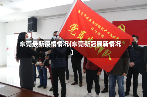 东莞最新疫情情况(东莞新冠最新情况)