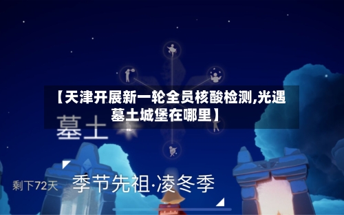 【天津开展新一轮全员核酸检测,光遇墓土城堡在哪里】