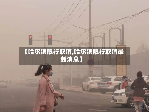 【哈尔滨限行取消,哈尔滨限行取消最新消息】