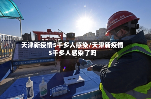 天津新疫情5千多人感染/天津新疫情5千多人感染了吗