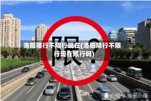 洛阳限行不限行现在(洛阳限行不限行现在限行吗)