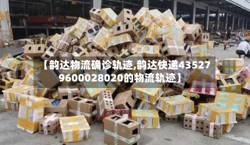 【韵达物流确诊轨迹,韵达快递435279600028020的物流轨迹】