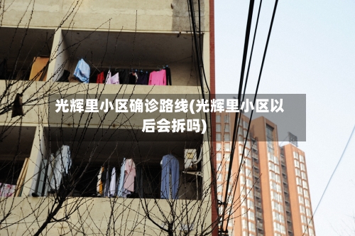 光辉里小区确诊路线(光辉里小区以后会拆吗)