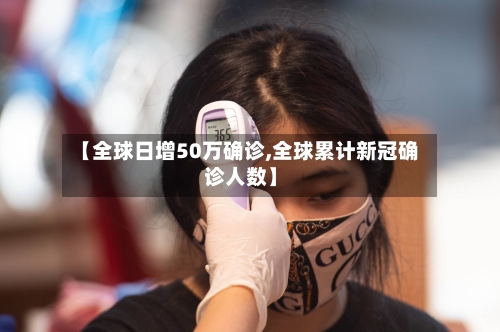 【全球日增50万确诊,全球累计新冠确诊人数】