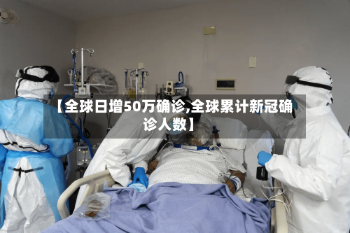 【全球日增50万确诊,全球累计新冠确诊人数】