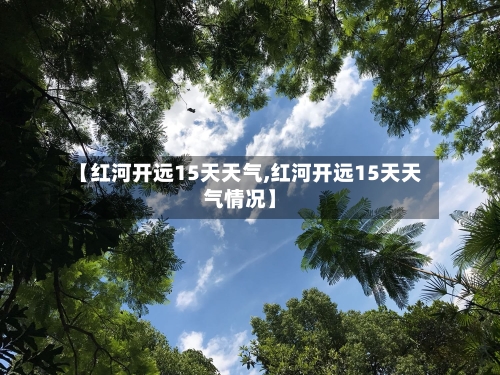 【红河开远15天天气,红河开远15天天气情况】