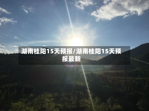 湖南桂阳15天预报/湖南桂阳15天预报最新