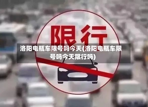 洛阳电瓶车限号吗今天(洛阳电瓶车限号吗今天限行吗)