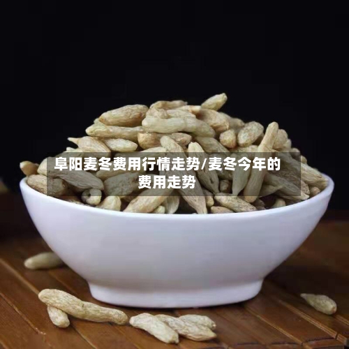 阜阳麦冬费用行情走势/麦冬今年的费用走势
