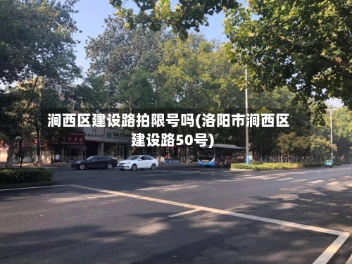 涧西区建设路拍限号吗(洛阳市涧西区建设路50号)
