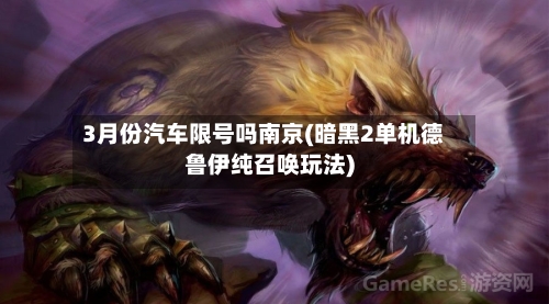 3月份汽车限号吗南京(暗黑2单机德鲁伊纯召唤玩法)