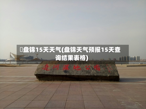 査盘锦15天天气(盘锦天气预报15天查询结果表格)