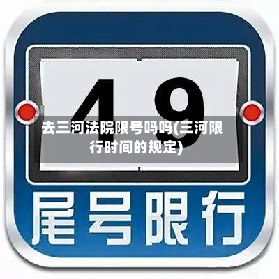 去三河法院限号吗吗(三河限行时间的规定)