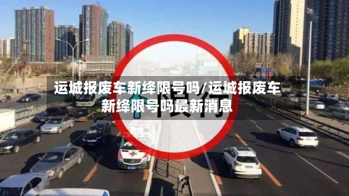 运城报废车新绛限号吗/运城报废车新绛限号吗最新消息