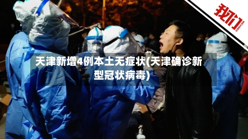 天津新增4例本土无症状(天津确诊新型冠状病毒)