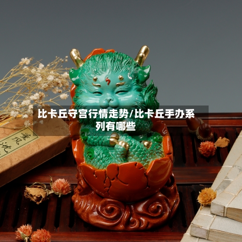 比卡丘守宫行情走势/比卡丘手办系列有哪些
