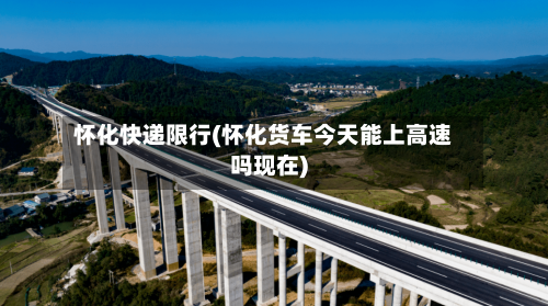 怀化快递限行(怀化货车今天能上高速吗现在)
