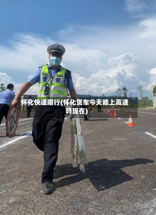 怀化快递限行(怀化货车今天能上高速吗现在)
