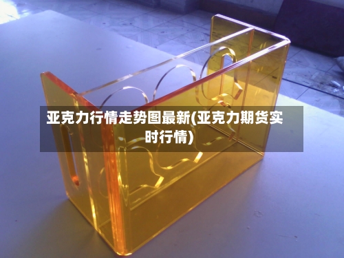 亚克力行情走势图最新(亚克力期货实时行情)