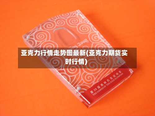 亚克力行情走势图最新(亚克力期货实时行情)