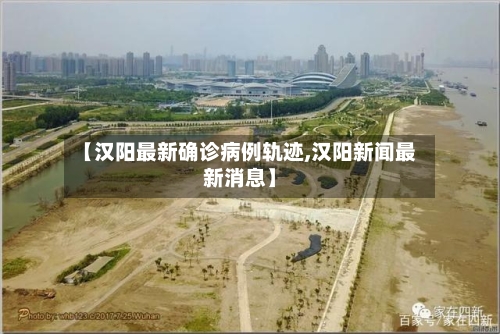 【汉阳最新确诊病例轨迹,汉阳新闻最新消息】
