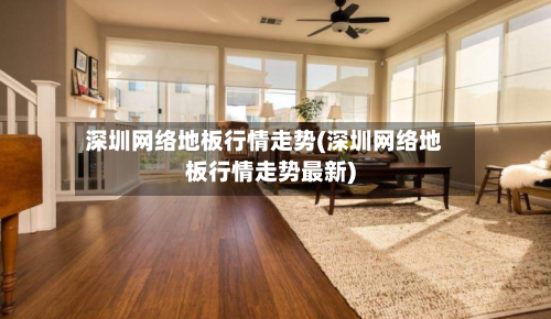 深圳网络地板行情走势(深圳网络地板行情走势最新)