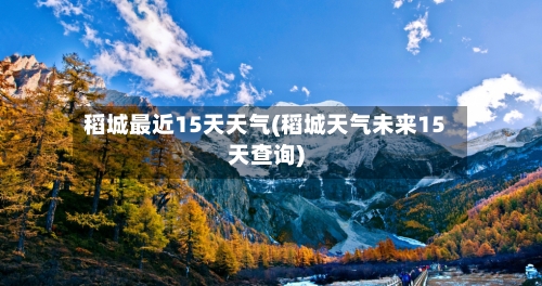 稻城最近15天天气(稻城天气未来15天查询)